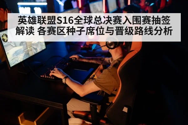英雄联盟S16全球总决赛入围赛抽签解读 各赛区种子席位与晋级路线分析