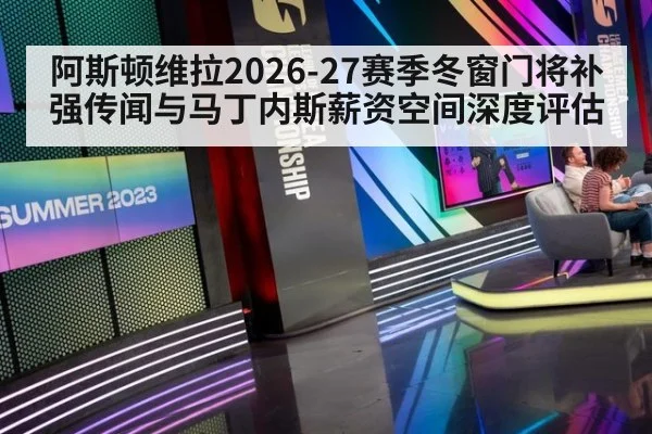 阿斯顿维拉2026-27赛季冬窗门将补强传闻与马丁内斯薪资空间深度评估