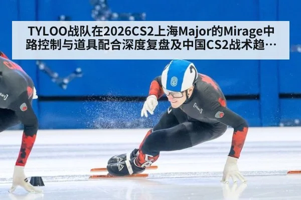 TYLOO战队在2026CS2上海Major的Mirage中路控制与道具配合深度复盘及中国CS2战术趋势与启示