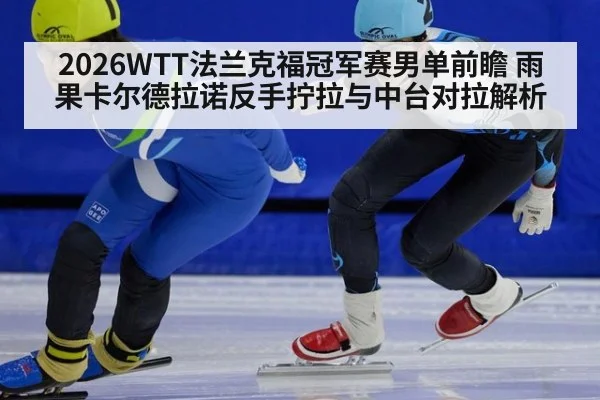 2026WTT法兰克福冠军赛男单前瞻 雨果卡尔德拉诺反手拧拉与中台对拉解析
