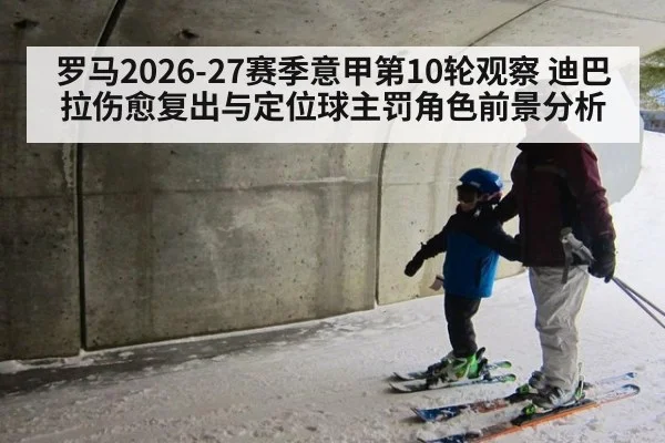罗马2026-27赛季意甲第10轮观察 迪巴拉伤愈复出与定位球主罚角色前景分析